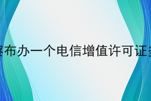 乌兰察布办一个电信增值许可证多少钱