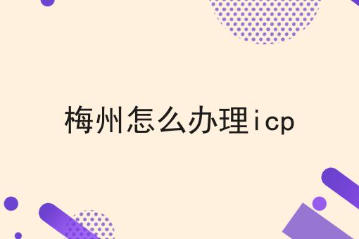 梅州怎么办理icp 梅州怎么办理icp