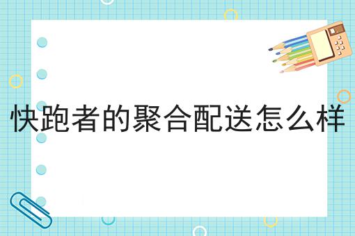 快跑者的聚合配送怎么样要知道的事都在这！