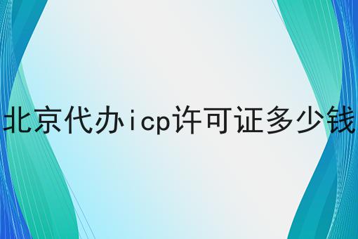 北京代办icp许可证多少钱，一定要来看看！