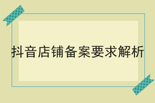 抖音店铺备案要求解析 抖音店铺备案要求解析