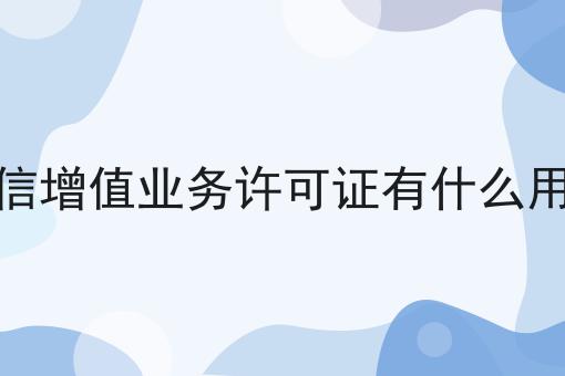 电信增值业务许可证有什么用途 电信增值业务许可证有什么用途