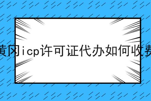 黄冈icp许可证代办如何收费 黄冈icp许可证代办如何收费