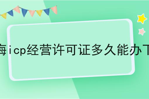 上海icp经营许可证多久能办下来 上海icp经营许可证多久能办下来