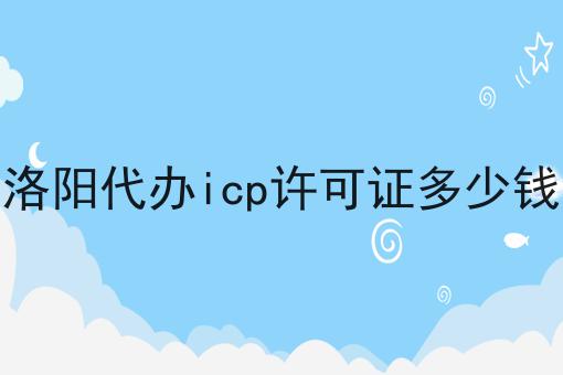 洛阳代办icp许可证多少钱不知从何入手？我来拯救你！