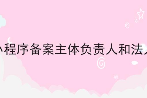 小程序备案主体负责人和法人