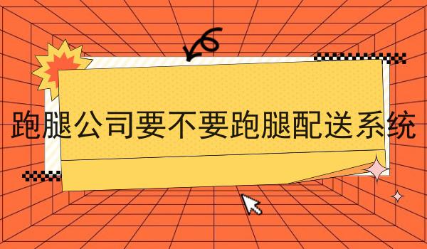 跑腿公司要不要跑腿配送系统你懂多少，必读的实操干货!