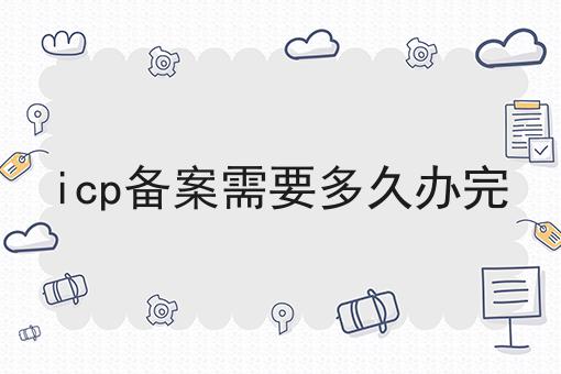 icp备案需要多久办完 icp备案需要多久办完