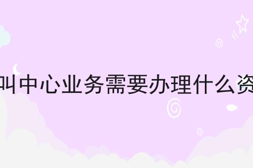 呼叫中心业务需要办理什么资质