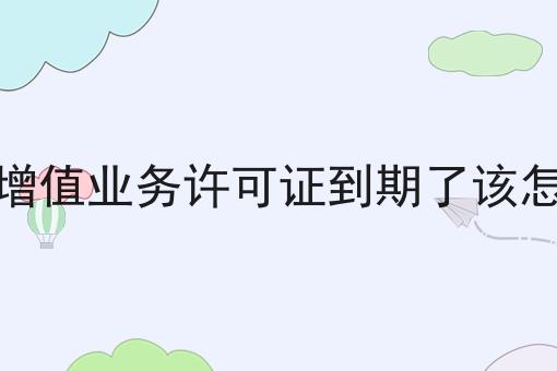 电信增值业务许可证到期了该怎么办
