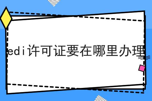edi许可证要在哪里办理