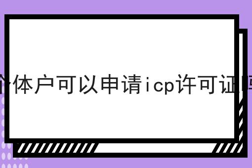 个体户可以申请icp许可证吗，手把手带你了解！