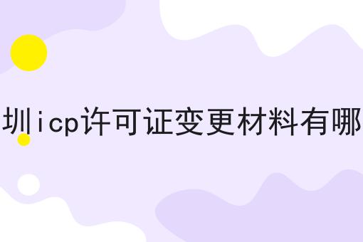 深圳icp许可证变更材料有哪些