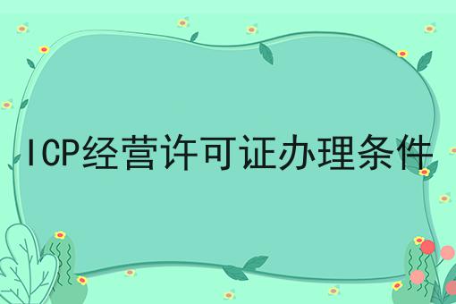 ICP经营许可证办理条件，必备教程快来看看！