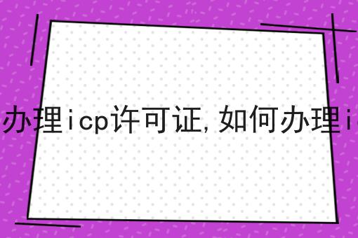 什么时候办理icp许可证,如何办理icp许可证