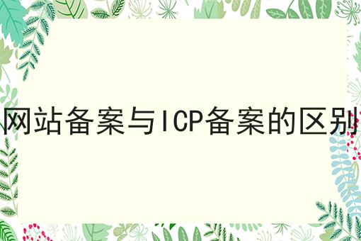 网站备案与ICP备案的区别 网站备案与ICP备案的区别