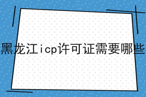 申请黑龙江icp许可证需要哪些条件 申请黑龙江icp许可证需要哪些条件