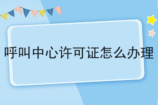 呼叫中心许可证怎么办理？新手不推荐，选它就对了！