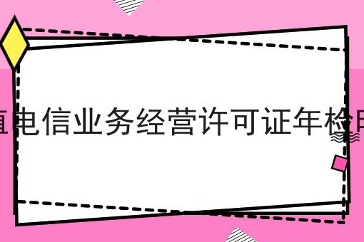 增值电信业务经营许可证年检时间，揭秘背后的秘密！