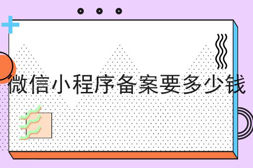 微信小程序备案要多少钱怎么做？这些步骤不能少！