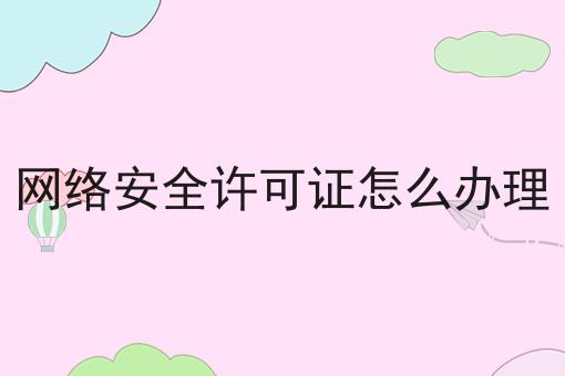 网络安全许可证怎么办理 网络安全许可证怎么办理