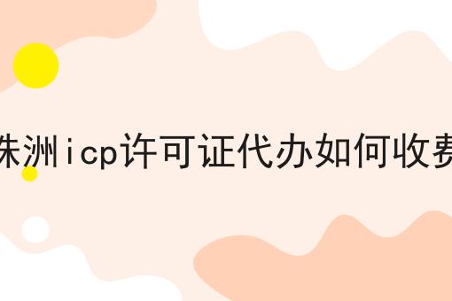 株洲icp许可证代办如何收费 株洲icp许可证代办如何收费