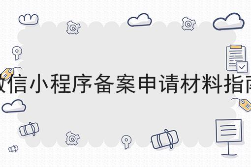 微信小程序备案申请材料指南，超赞分享！