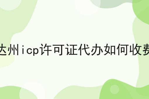 达州icp许可证代办如何收费 达州icp许可证代办如何收费