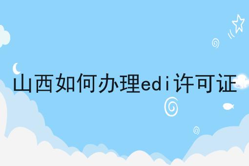 山西如何办理edi许可证