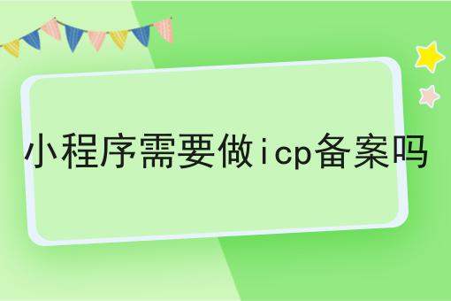 有哪些小程序需要做icp备案吗？一分钟告诉你！