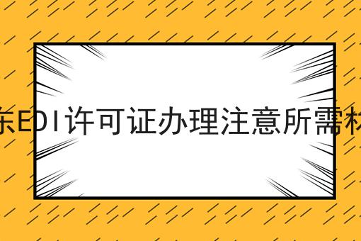 山东EDI许可证办理注意所需材料，快看错过就晚了！