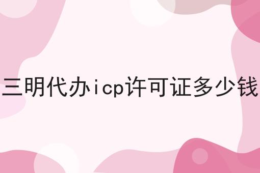 三明代办icp许可证多少钱