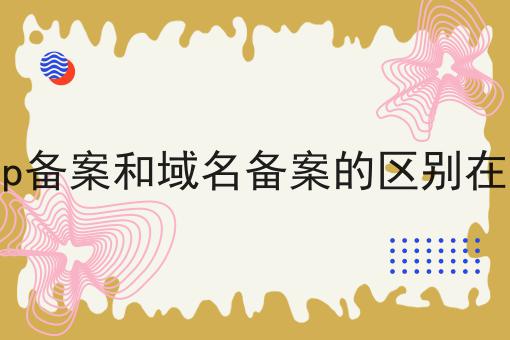 icp备案和域名备案的区别在哪 icp备案和域名备案的区别在哪