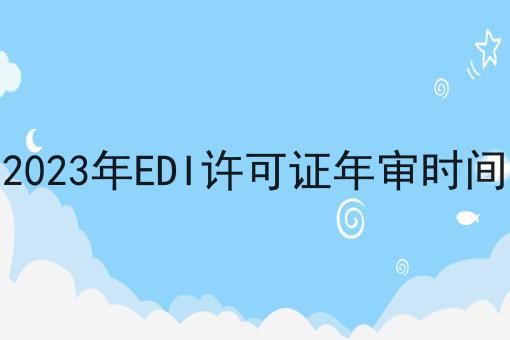 2023年EDI许可证年审时间，来这就对了