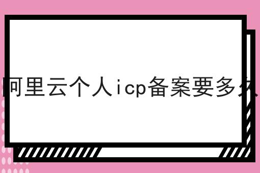 阿里云个人icp备案要多久 阿里云个人icp备案要多久