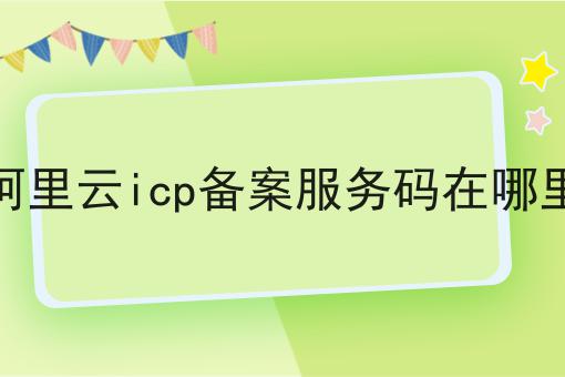 阿里云icp备案服务码在哪里 阿里云icp备案服务码在哪里