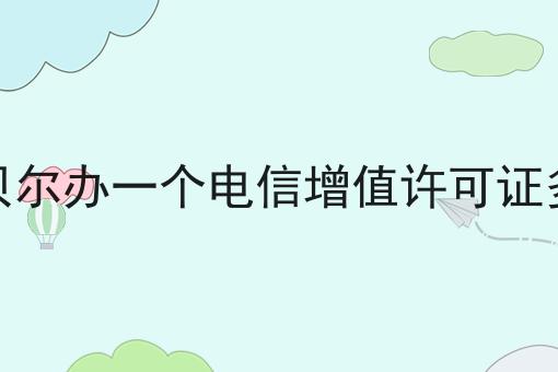 呼伦贝尔办一个电信增值许可证多少钱