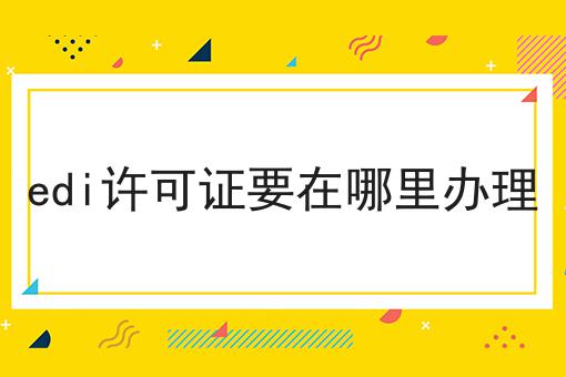 edi许可证要在哪里办理 edi许可证要在哪里办理