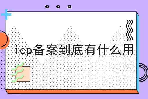 icp备案到底有什么用，必备教程快来看看！