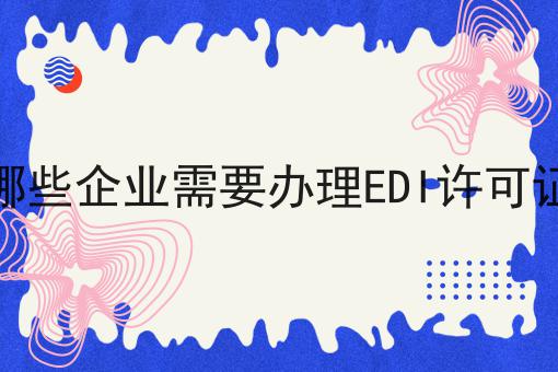哪些企业需要办理EDI许可证 哪些企业需要办理EDI许可证