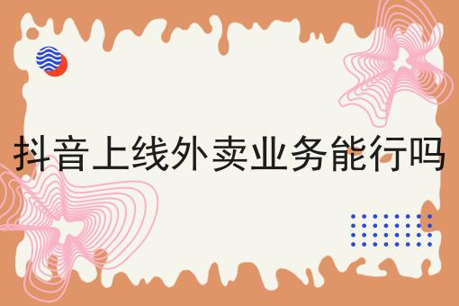 抖音上线外卖业务能行吗如何选？马上告诉你！