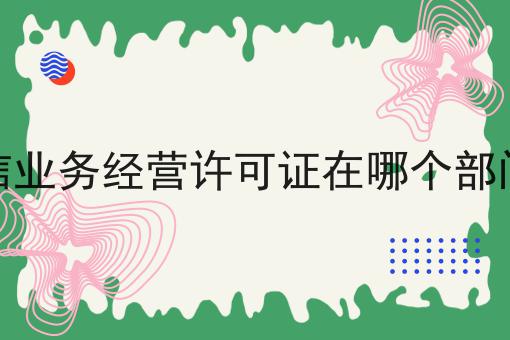 电信业务经营许可证在哪个部门办如何选？马上告诉你！