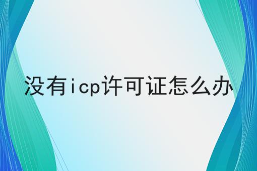 没有icp许可证怎么办干货知识点！