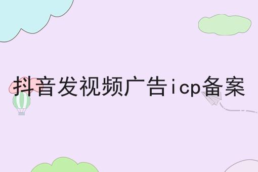 抖音发视频广告icp备案，新消息来了！