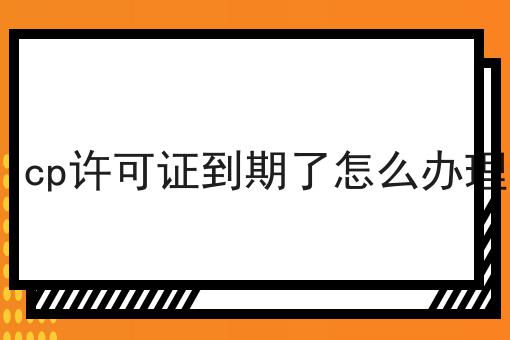 icp许可证到期了怎么办理，教你轻松又省事！