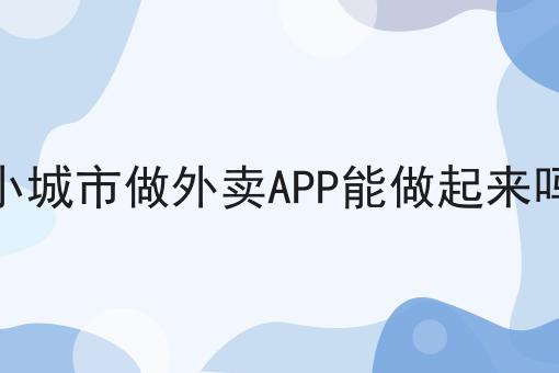 小城市做外卖APP能做起来吗