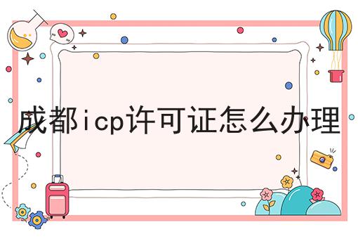 成都icp许可证怎么办理