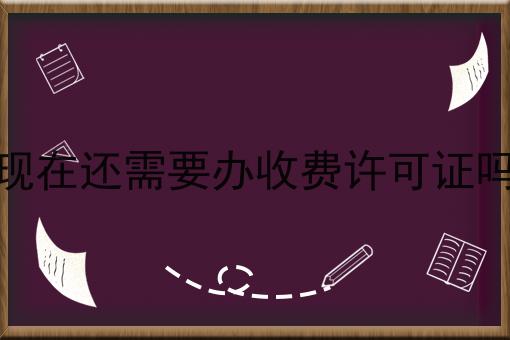 现在还需要办收费许可证吗