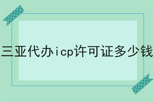 三亚代办icp许可证多少钱