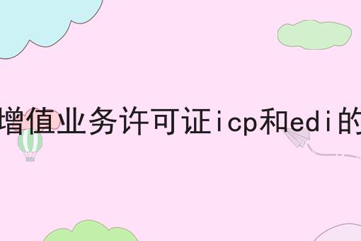 电信增值业务许可证icp和edi的区别